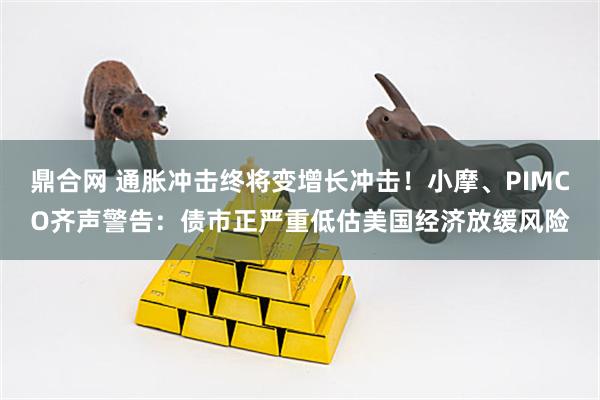 鼎合网 通胀冲击终将变增长冲击！小摩、PIMCO齐声警告：债市正严重低估美国经济放缓风险