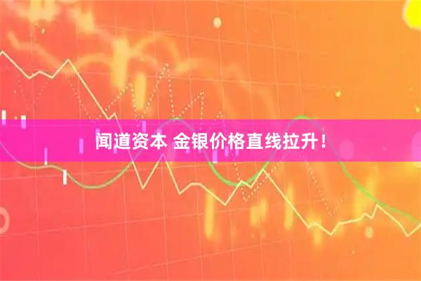 闻道资本 金银价格直线拉升！