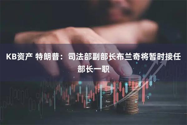 KB资产 特朗普：司法部副部长布兰奇将暂时接任部长一职