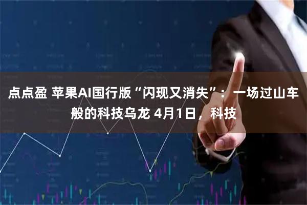 点点盈 苹果AI国行版“闪现又消失”：一场过山车般的科技乌龙 4月1日，科技