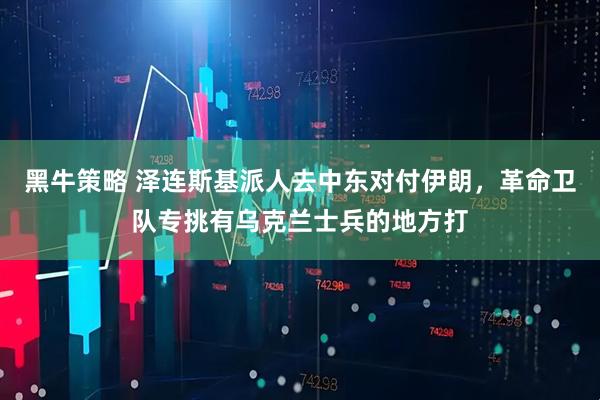 黑牛策略 泽连斯基派人去中东对付伊朗，革命卫队专挑有乌克兰士兵的地方打