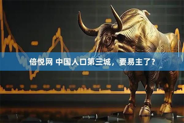 倍悦网 中国人口第三城，要易主了？