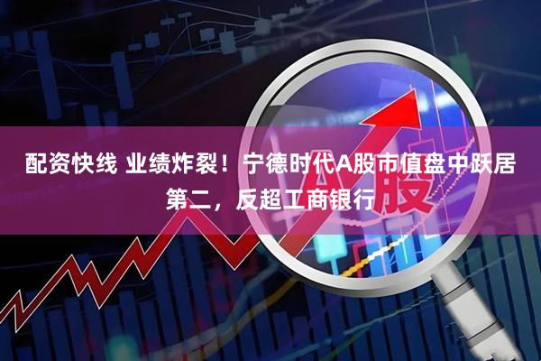 配资快线 业绩炸裂！宁德时代A股市值盘中跃居第二，反超工商银行