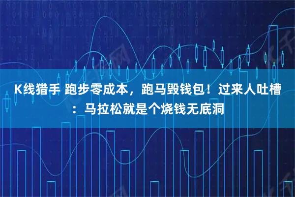 K线猎手 跑步零成本，跑马毁钱包！过来人吐槽：马拉松就是个烧钱无底洞
