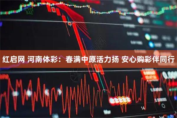 红启网 河南体彩：春满中原活力扬 安心购彩伴同行