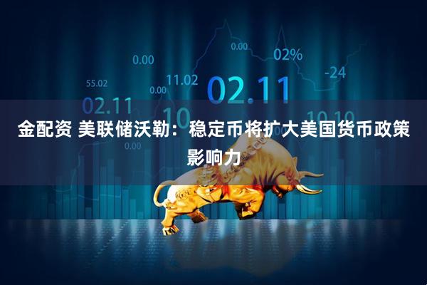 金配资 美联储沃勒：稳定币将扩大美国货币政策影响力