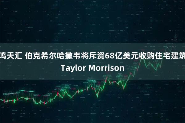 毅鸣天汇 伯克希尔哈撒韦将斥资68亿美元收购住宅建筑商Taylor Morrison