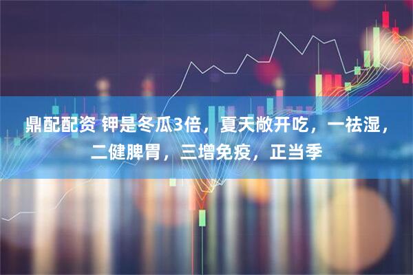 鼎配配资 钾是冬瓜3倍，夏天敞开吃，一祛湿，二健脾胃，三增免疫，正当季