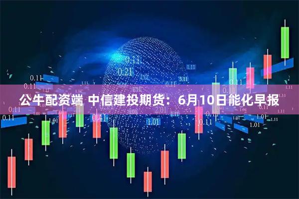 公牛配资端 中信建投期货：6月10日能化早报