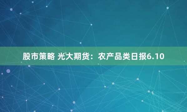 股市策略 光大期货：农产品类日报6.10