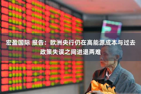 宏盈国际 报告：欧洲央行仍在高能源成本与过去政策失误之间进退两难