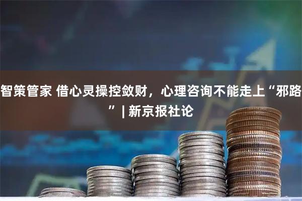 智策管家 借心灵操控敛财，心理咨询不能走上“邪路” | 新京报社论