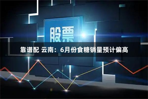 靠谱配 云南：6月份食糖销量预计偏高