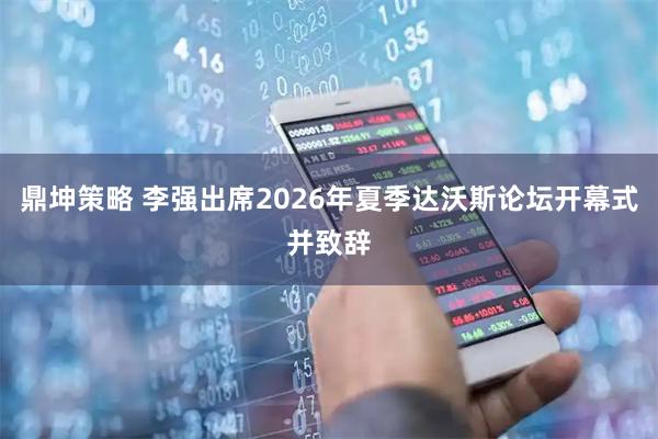鼎坤策略 李强出席2026年夏季达沃斯论坛开幕式并致辞