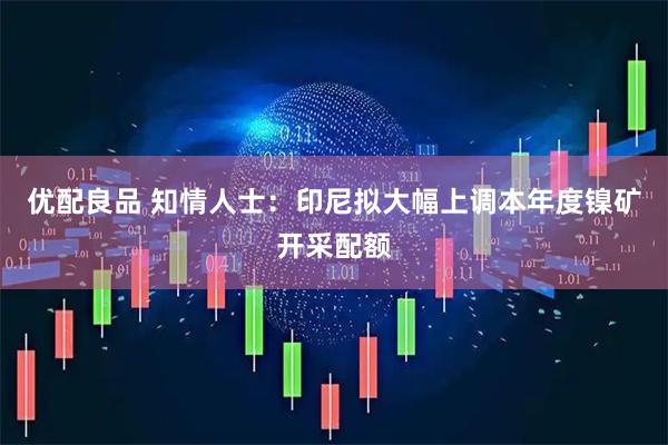 优配良品 知情人士：印尼拟大幅上调本年度镍矿开采配额