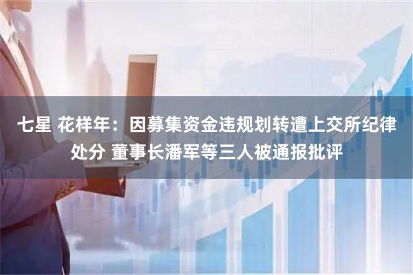 七星 花样年：因募集资金违规划转遭上交所纪律处分 董事长潘军等三人被通报批评
