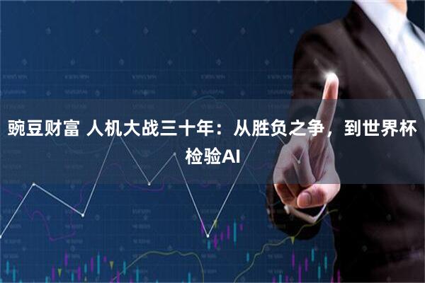 豌豆财富 人机大战三十年：从胜负之争，到世界杯检验AI