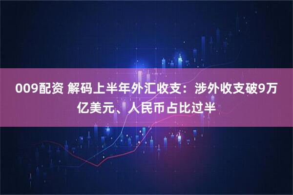 009配资 解码上半年外汇收支：涉外收支破9万亿美元、人民币占比过半