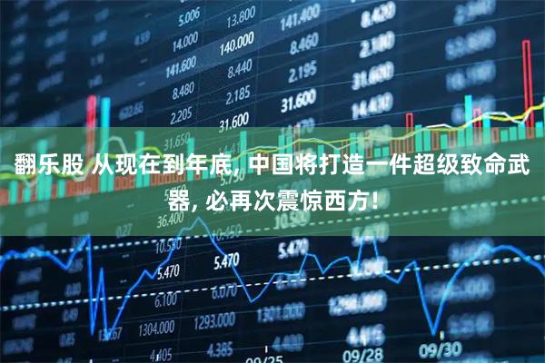 翻乐股 从现在到年底, 中国将打造一件超级致命武器, 必再次震惊西方!