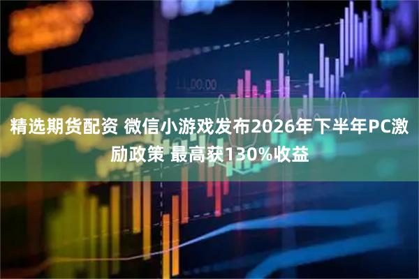 精选期货配资 微信小游戏发布2026年下半年PC激励政策 最高获130%收益