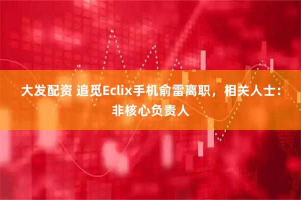 大发配资 追觅Eclix手机俞雷离职，相关人士：非核心负责人