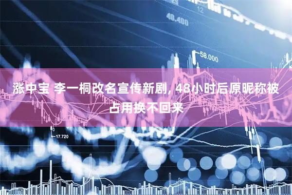 涨中宝 李一桐改名宣传新剧, 48小时后原昵称被占用换不回来