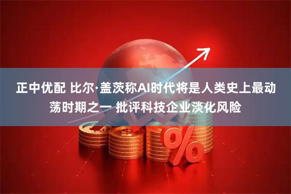 正中优配 比尔·盖茨称AI时代将是人类史上最动荡时期之一 批评科技企业淡化风险