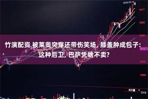 竹演配资 被莱奥突穿还带伤笑场, 膝盖肿成包子: 这种后卫, 巴萨凭啥不卖?